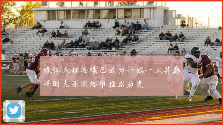 媒体人称洛瑞已成为一城一人其巅峰时光深深烙印猛龙历史