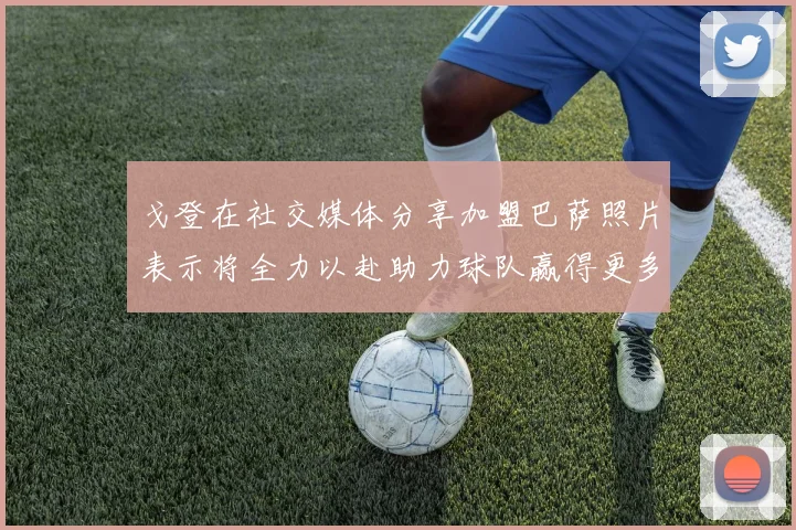 戈登在社交媒体分享加盟巴萨照片表示将全力以赴助力球队赢得更多荣誉