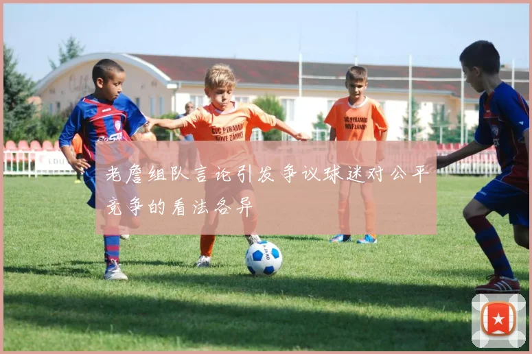 老詹组队言论引发争议球迷对公平竞争的看法各异
