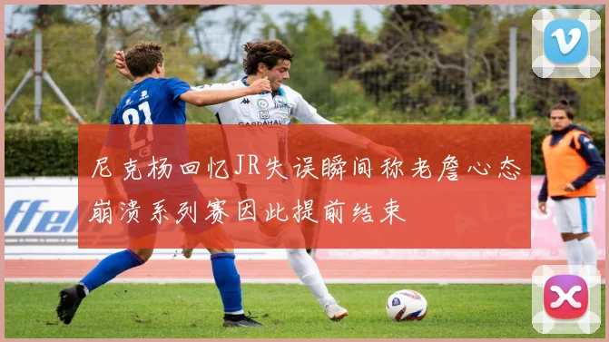 尼克杨回忆JR失误瞬间称老詹心态崩溃系列赛因此提前结束