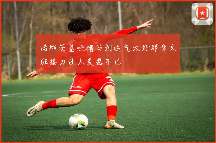 诺维茨基吐槽马刺运气太好邓肯文班接力让人羡慕不已
