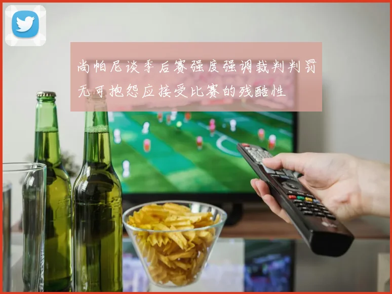 尚帕尼谈季后赛强度强调裁判判罚无可抱怨应接受比赛的残酷性