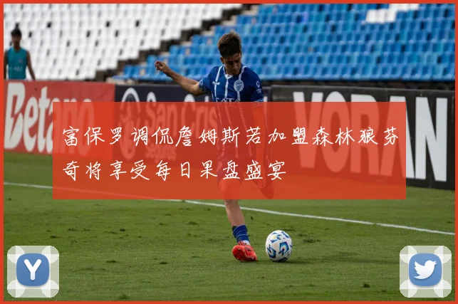 富保罗调侃詹姆斯若加盟森林狼芬奇将享受每日果盘盛宴