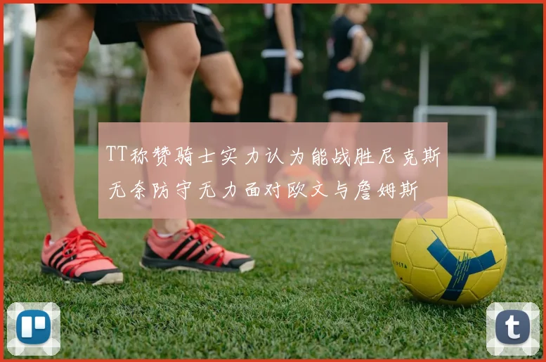 TT称赞骑士实力认为能战胜尼克斯无奈防守无力面对欧文与詹姆斯