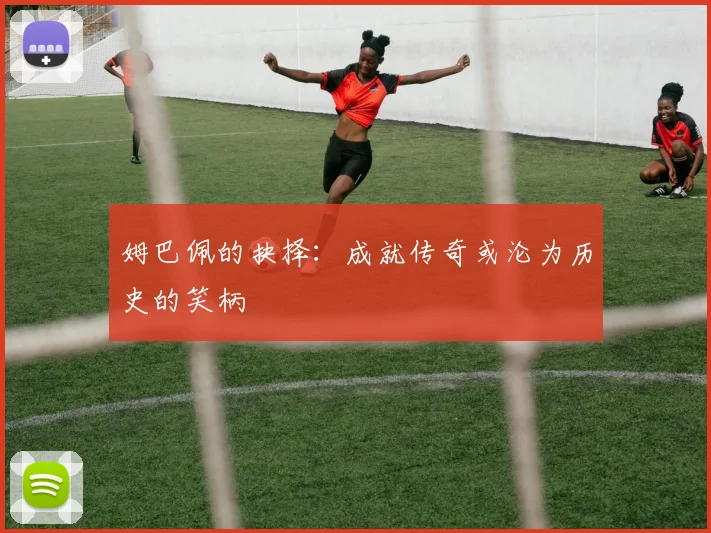 姆巴佩的抉择：成就传奇或沦为历史的笑柄