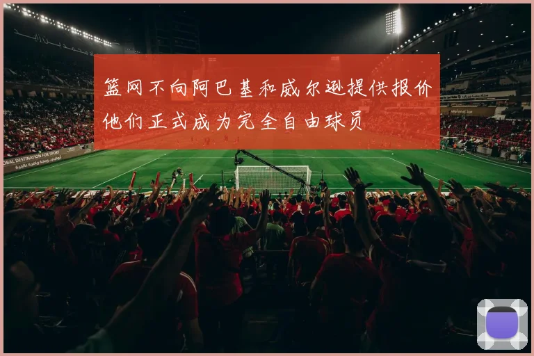 篮网不向阿巴基和威尔逊提供报价他们正式成为完全自由球员