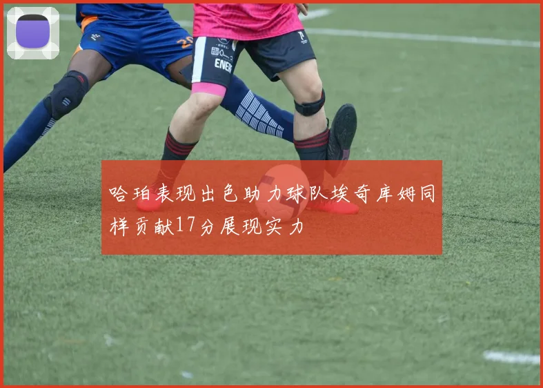 哈珀表现出色助力球队埃奇库姆同样贡献17分展现实力