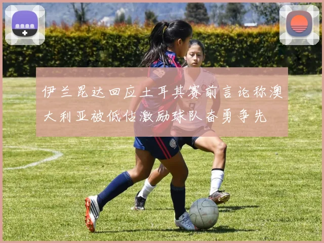 伊兰昆达回应土耳其赛前言论称澳大利亚被低估激励球队奋勇争先