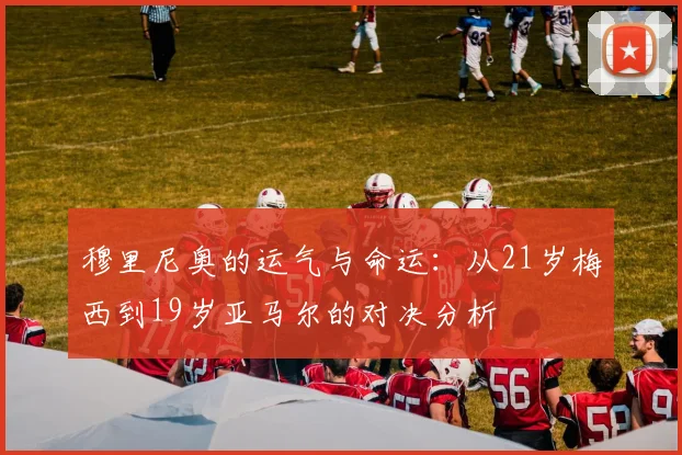 穆里尼奥的运气与命运：从21岁梅西到19岁亚马尔的对决分析