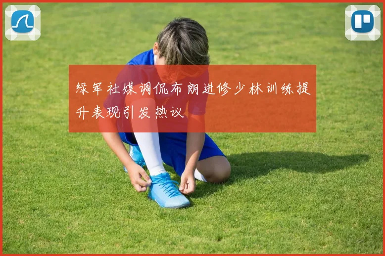 绿军社媒调侃布朗进修少林训练提升表现引发热议